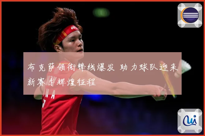 布克萨领衔锋线爆发 助力球队迎来新赛季辉煌征程