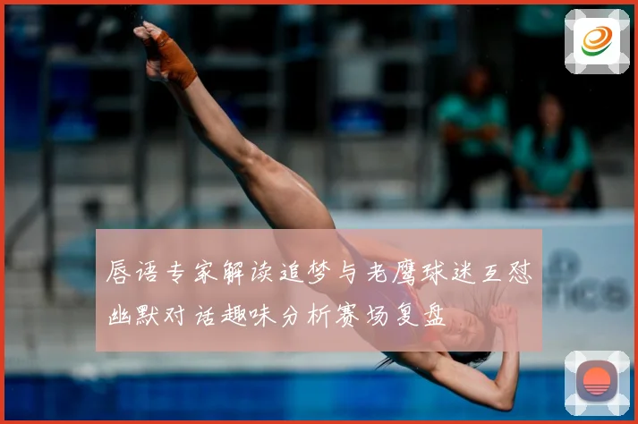 唇语专家解读追梦与老鹰球迷互怼幽默对话趣味分析赛场复盘