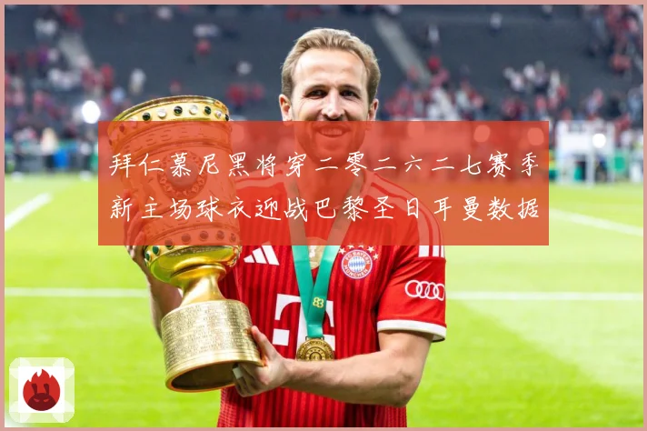拜仁慕尼黑将穿二零二六二七赛季新主场球衣迎战巴黎圣日耳曼数据研判
