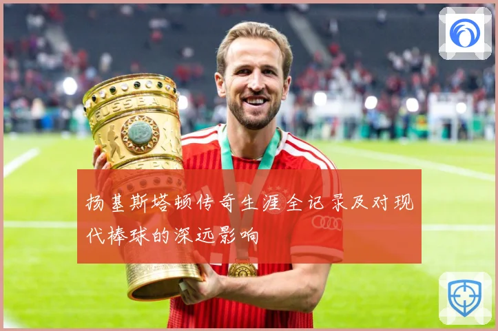 扬基斯塔顿传奇生涯全记录及对现代棒球的深远影响