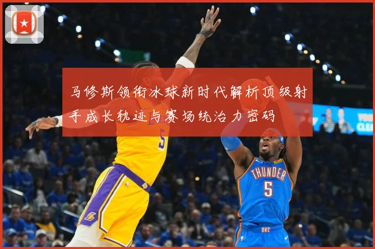 马修斯领衔冰球新时代解析顶级射手成长轨迹与赛场统治力密码