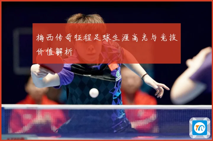 梅西传奇征程足球生涯高光与竞技价值解析