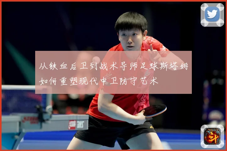 从铁血后卫到战术导师足球斯塔姆如何重塑现代中卫防守艺术