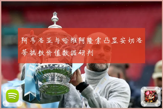阿韦洛亚与哈维阿隆索凸显安切洛蒂执教价值数据研判