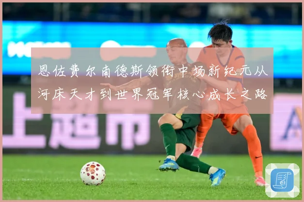 恩佐费尔南德斯领衔中场新纪元从河床天才到世界冠军核心成长之路