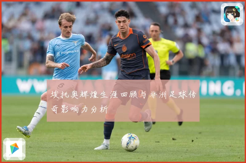 埃托奥辉煌生涯回顾与非洲足球传奇影响力分析