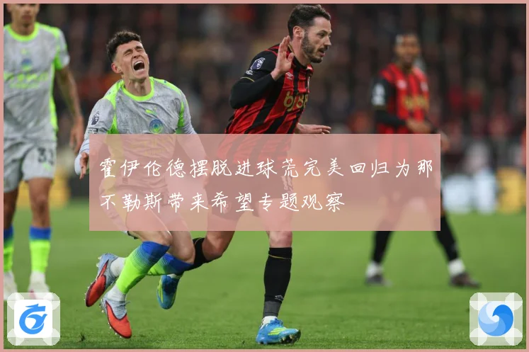 霍伊伦德摆脱进球荒完美回归为那不勒斯带来希望专题观察