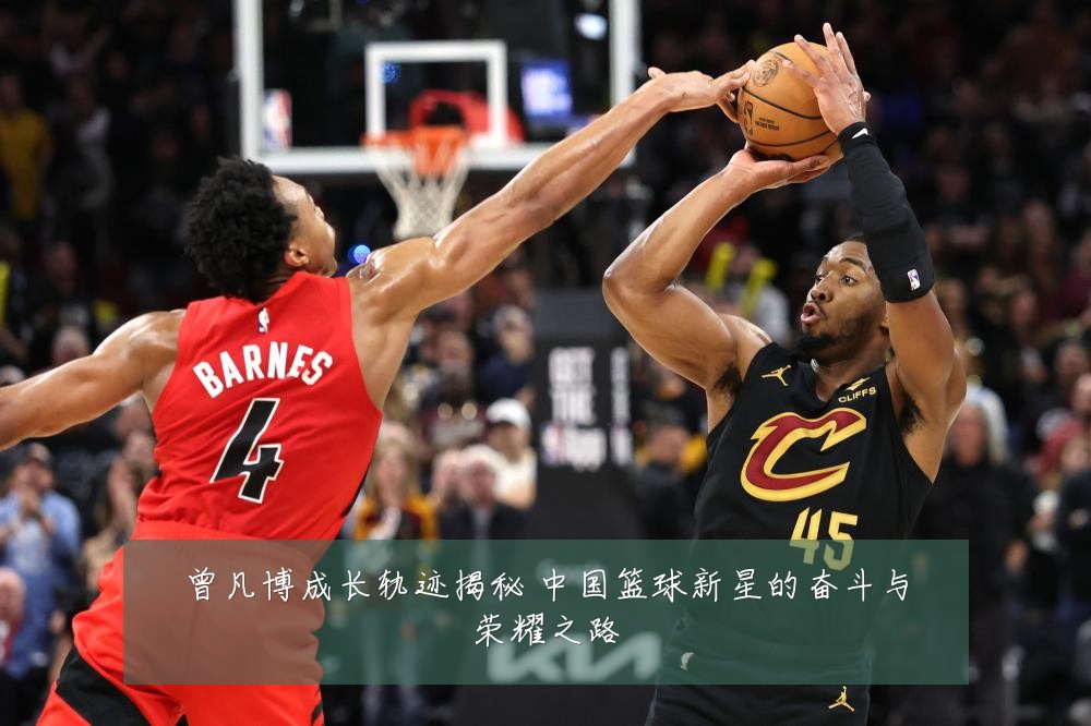 曾凡博成长轨迹揭秘 中国篮球新星的奋斗与荣耀之路