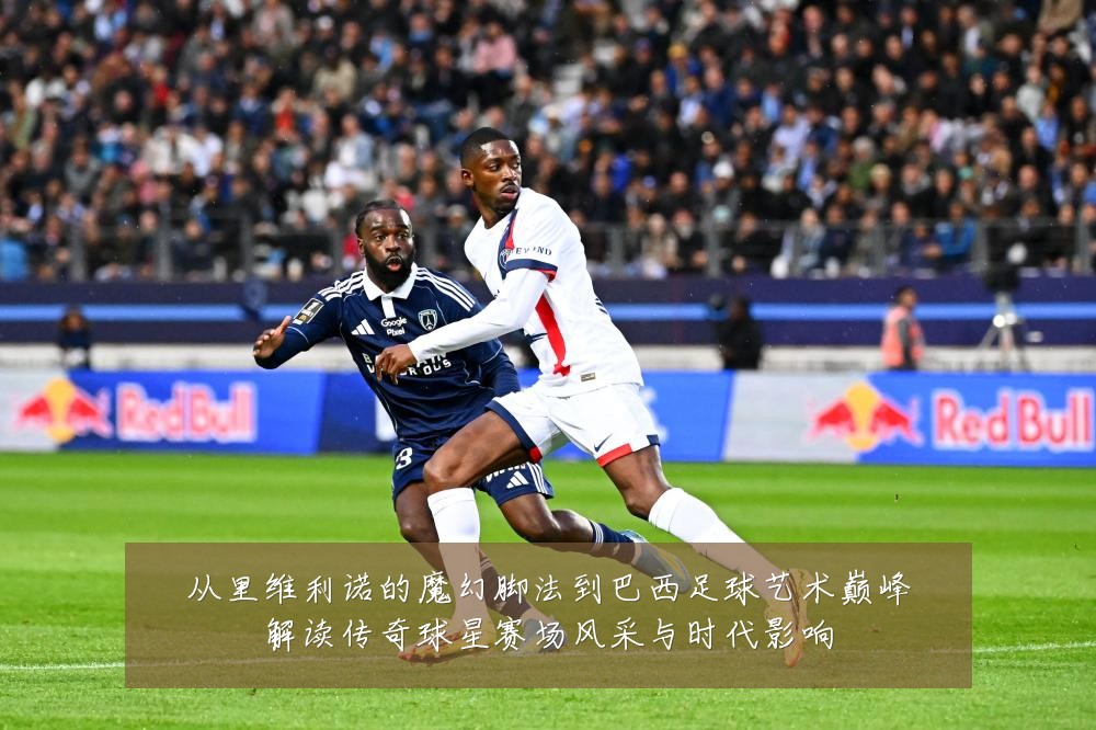 从里维利诺的魔幻脚法到巴西足球艺术巅峰解读传奇球星赛场风采与时代影响