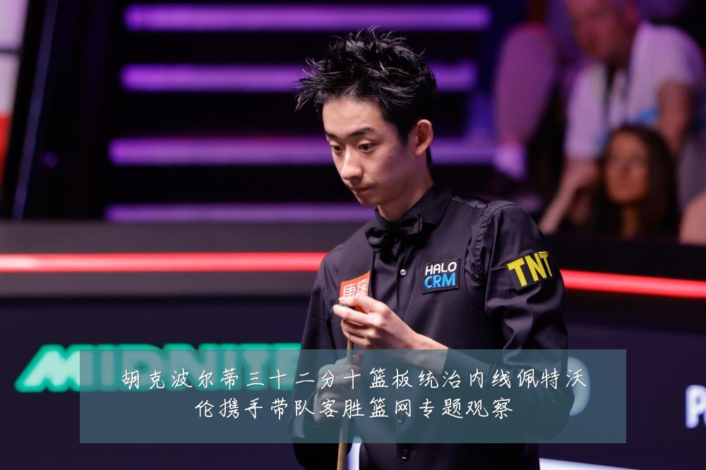 胡克波尔蒂三十二分十篮板统治内线佩特沃伦携手带队客胜篮网专题观察