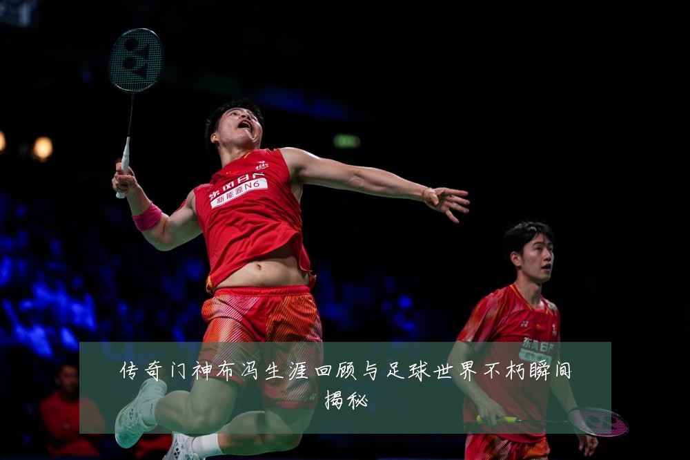 传奇门神布冯生涯回顾与足球世界不朽瞬间揭秘