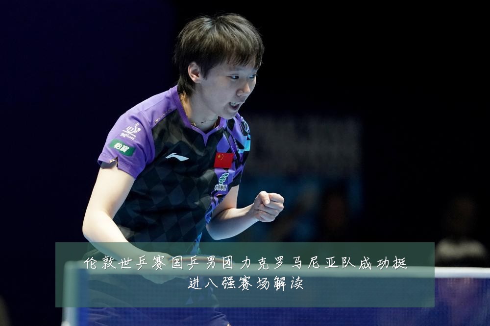 伦敦世乒赛国乒男团力克罗马尼亚队成功挺进八强赛场解读